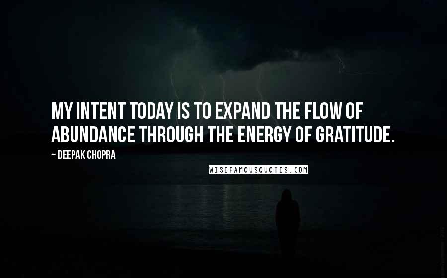 Deepak Chopra Quotes: My Intent today is to expand the flow of abundance through the energy of gratitude.