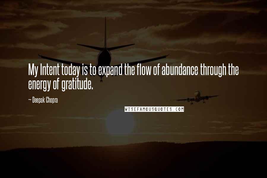 Deepak Chopra Quotes: My Intent today is to expand the flow of abundance through the energy of gratitude.