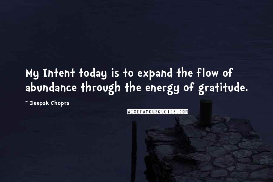 Deepak Chopra Quotes: My Intent today is to expand the flow of abundance through the energy of gratitude.