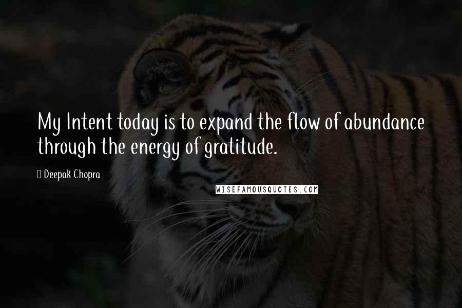 Deepak Chopra Quotes: My Intent today is to expand the flow of abundance through the energy of gratitude.