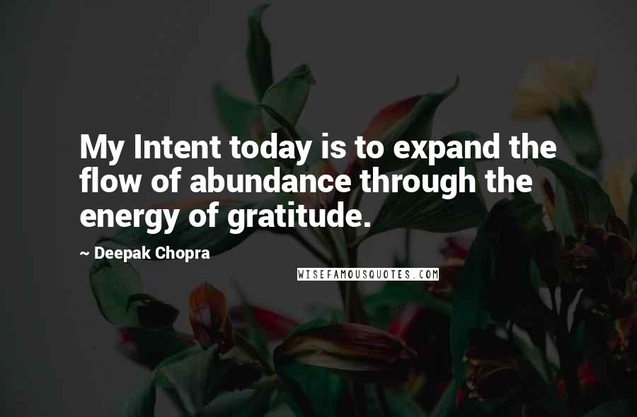 Deepak Chopra Quotes: My Intent today is to expand the flow of abundance through the energy of gratitude.