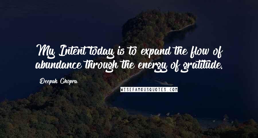 Deepak Chopra Quotes: My Intent today is to expand the flow of abundance through the energy of gratitude.