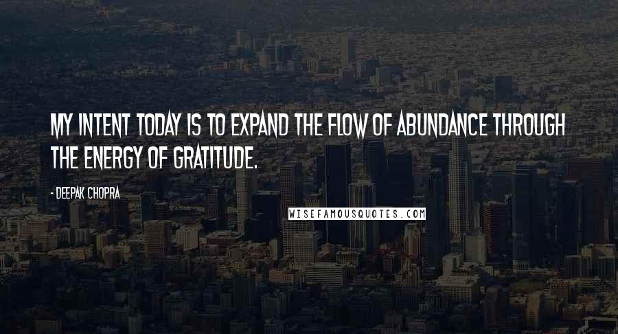 Deepak Chopra Quotes: My Intent today is to expand the flow of abundance through the energy of gratitude.