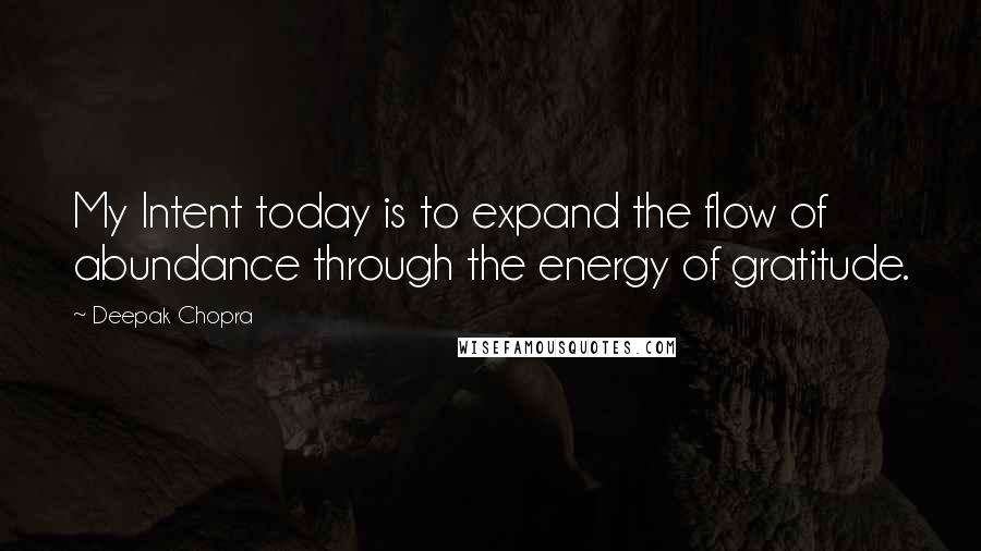 Deepak Chopra Quotes: My Intent today is to expand the flow of abundance through the energy of gratitude.