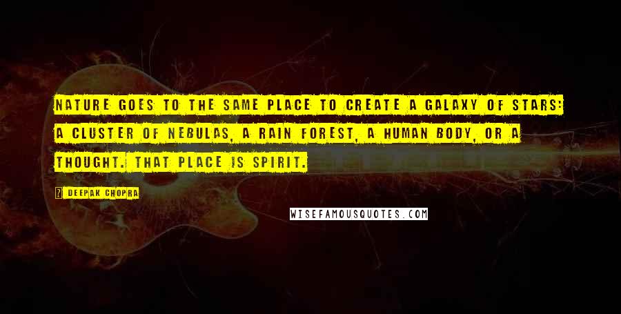 Deepak Chopra Quotes: Nature goes to the same place to create a galaxy of stars: a cluster of nebulas, a rain forest, a human body, or a thought. That place is Spirit.
