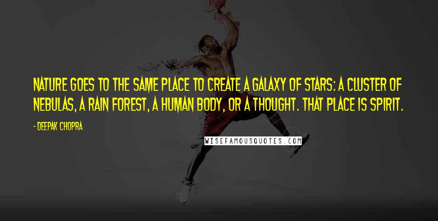 Deepak Chopra Quotes: Nature goes to the same place to create a galaxy of stars: a cluster of nebulas, a rain forest, a human body, or a thought. That place is Spirit.