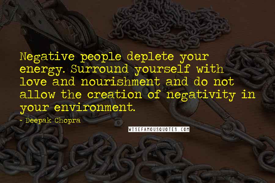 Deepak Chopra Quotes: Negative people deplete your energy. Surround yourself with love and nourishment and do not allow the creation of negativity in your environment.