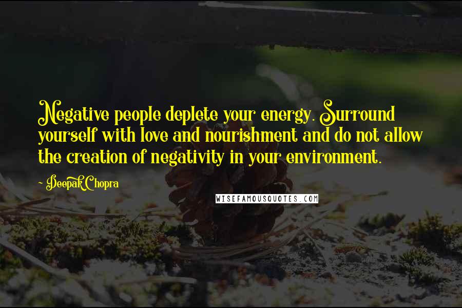 Deepak Chopra Quotes: Negative people deplete your energy. Surround yourself with love and nourishment and do not allow the creation of negativity in your environment.