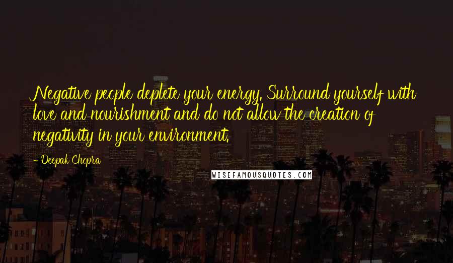 Deepak Chopra Quotes: Negative people deplete your energy. Surround yourself with love and nourishment and do not allow the creation of negativity in your environment.