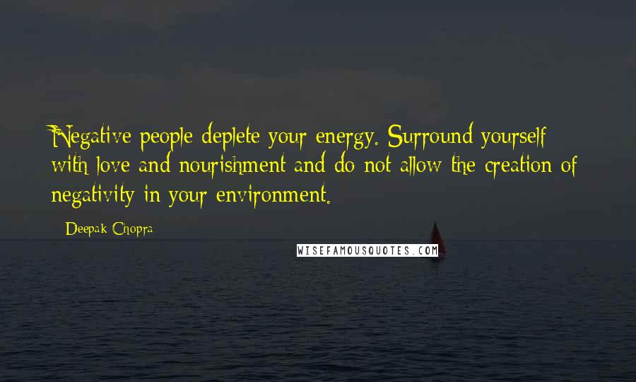 Deepak Chopra Quotes: Negative people deplete your energy. Surround yourself with love and nourishment and do not allow the creation of negativity in your environment.