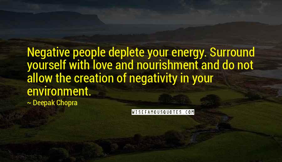 Deepak Chopra Quotes: Negative people deplete your energy. Surround yourself with love and nourishment and do not allow the creation of negativity in your environment.