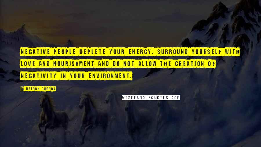 Deepak Chopra Quotes: Negative people deplete your energy. Surround yourself with love and nourishment and do not allow the creation of negativity in your environment.
