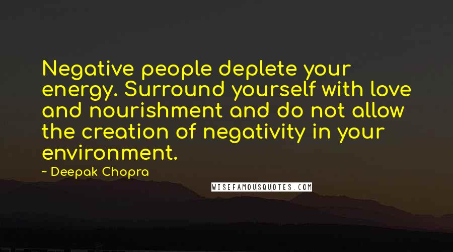 Deepak Chopra Quotes: Negative people deplete your energy. Surround yourself with love and nourishment and do not allow the creation of negativity in your environment.