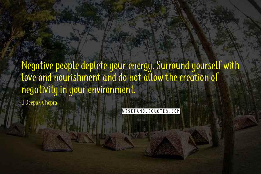 Deepak Chopra Quotes: Negative people deplete your energy. Surround yourself with love and nourishment and do not allow the creation of negativity in your environment.