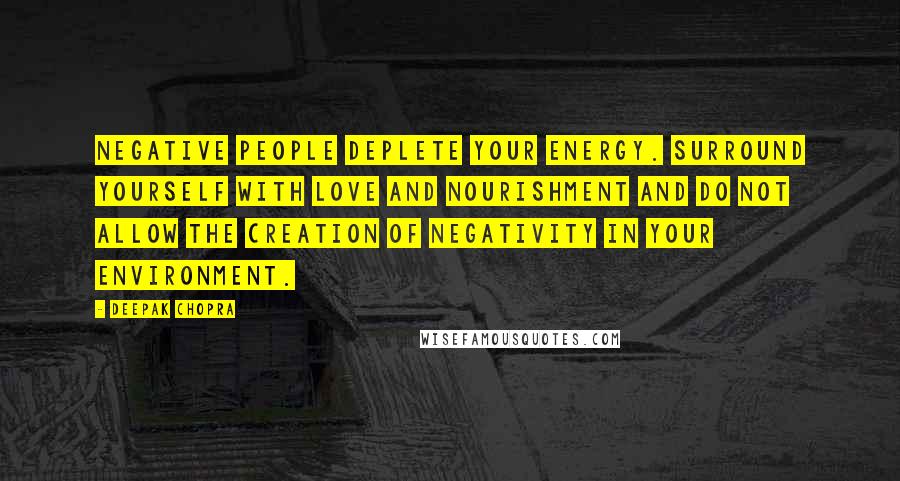 Deepak Chopra Quotes: Negative people deplete your energy. Surround yourself with love and nourishment and do not allow the creation of negativity in your environment.