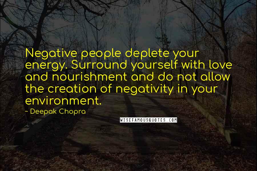 Deepak Chopra Quotes: Negative people deplete your energy. Surround yourself with love and nourishment and do not allow the creation of negativity in your environment.