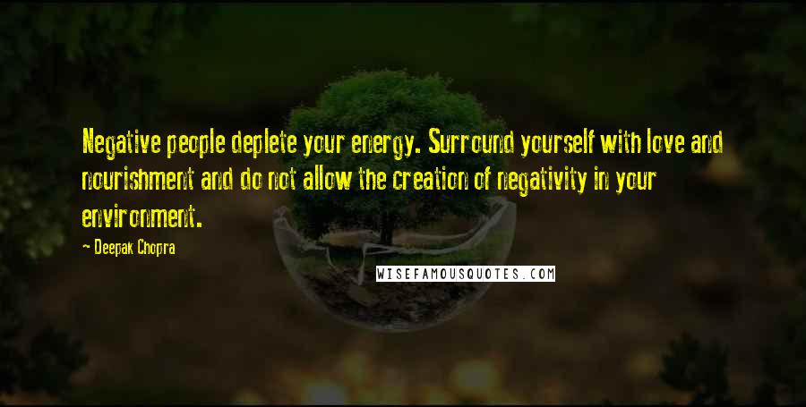 Deepak Chopra Quotes: Negative people deplete your energy. Surround yourself with love and nourishment and do not allow the creation of negativity in your environment.