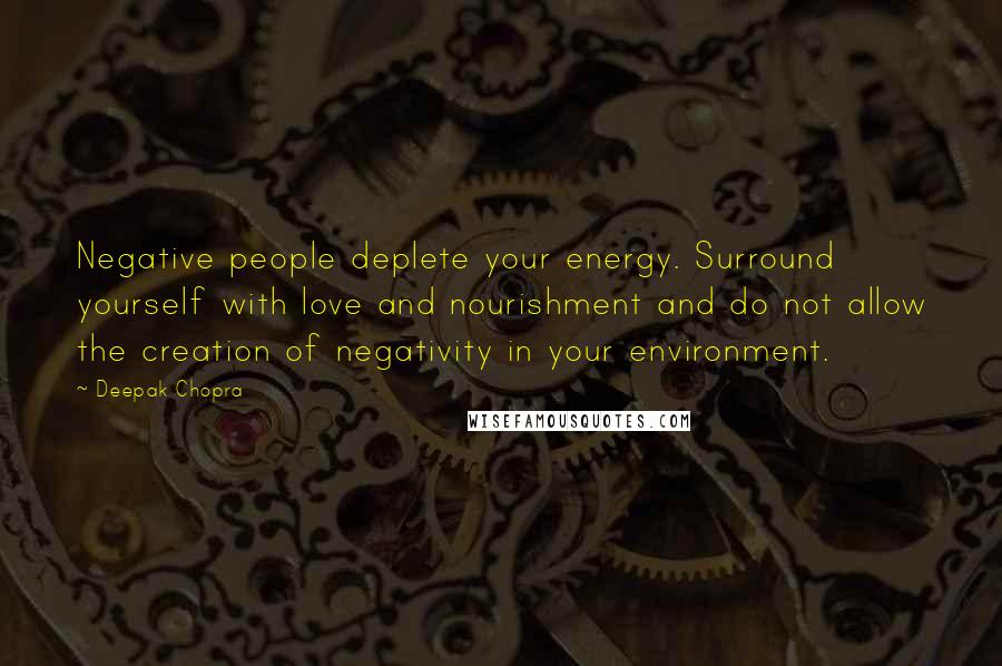Deepak Chopra Quotes: Negative people deplete your energy. Surround yourself with love and nourishment and do not allow the creation of negativity in your environment.