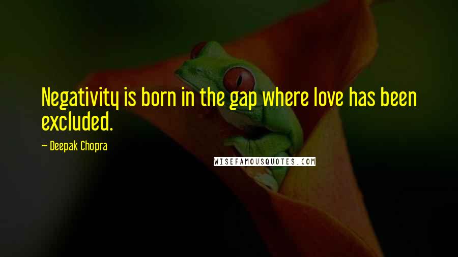 Deepak Chopra Quotes: Negativity is born in the gap where love has been excluded.