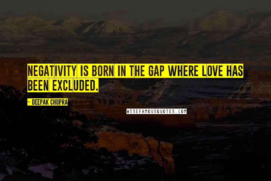 Deepak Chopra Quotes: Negativity is born in the gap where love has been excluded.