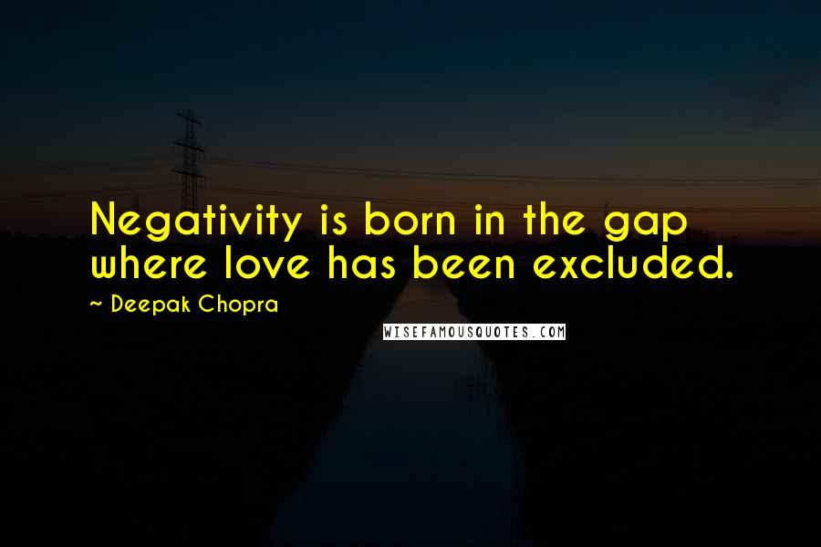 Deepak Chopra Quotes: Negativity is born in the gap where love has been excluded.