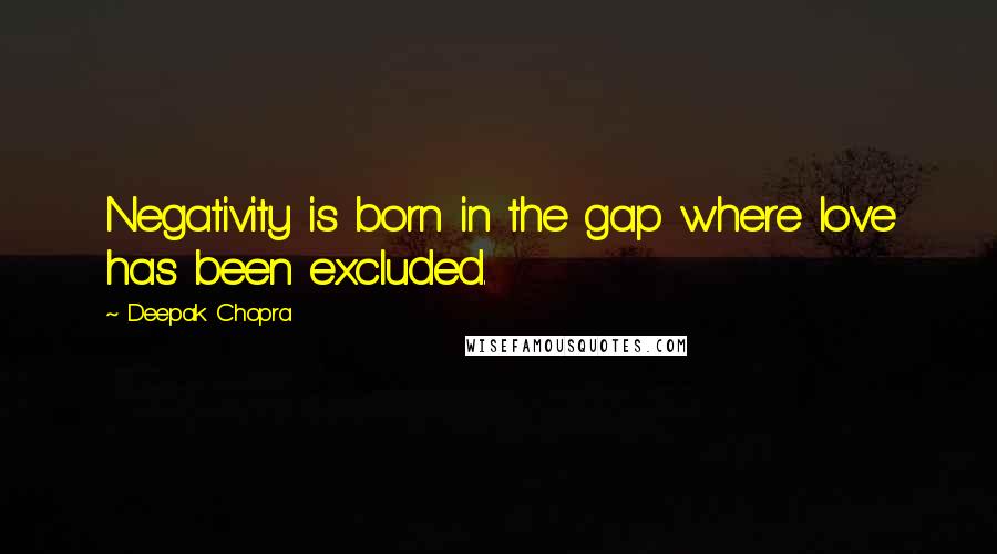 Deepak Chopra Quotes: Negativity is born in the gap where love has been excluded.