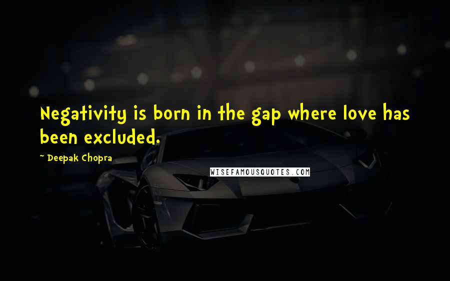 Deepak Chopra Quotes: Negativity is born in the gap where love has been excluded.