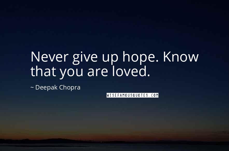 Deepak Chopra Quotes: Never give up hope. Know that you are loved.