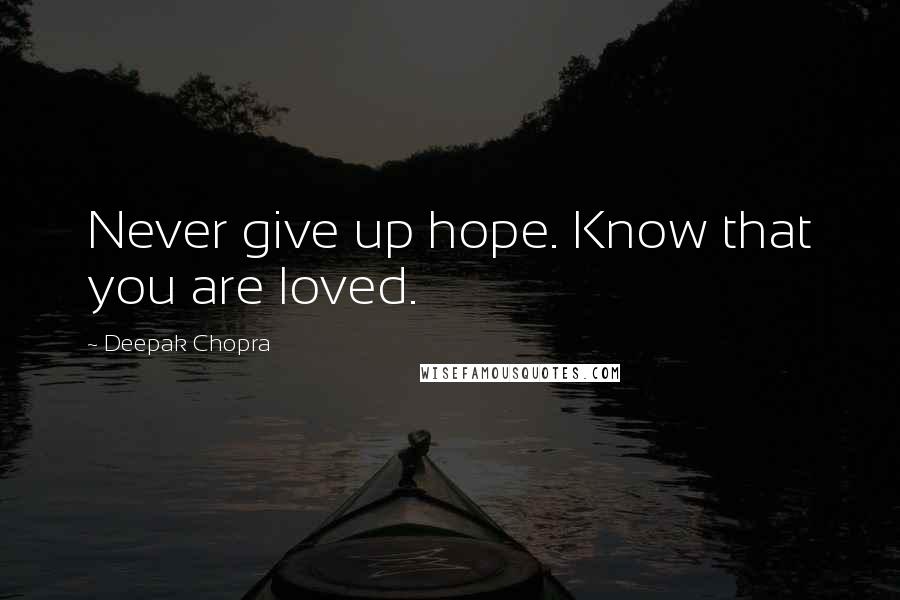 Deepak Chopra Quotes: Never give up hope. Know that you are loved.
