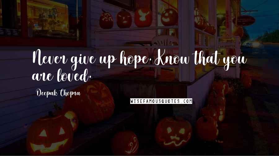 Deepak Chopra Quotes: Never give up hope. Know that you are loved.