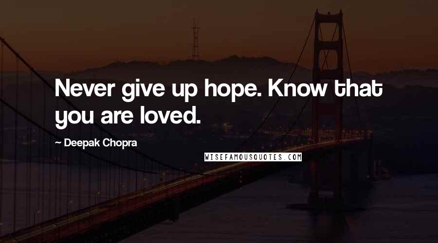 Deepak Chopra Quotes: Never give up hope. Know that you are loved.