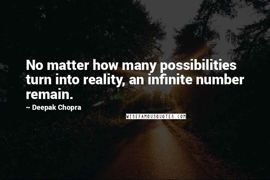 Deepak Chopra Quotes: No matter how many possibilities turn into reality, an infinite number remain.