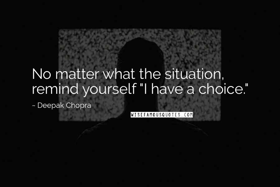 Deepak Chopra Quotes: No matter what the situation, remind yourself "I have a choice."