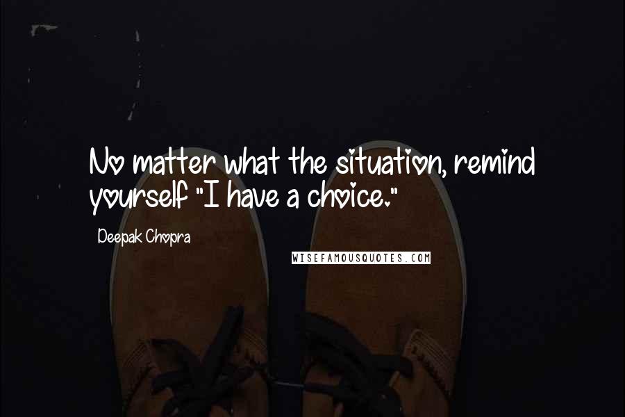 Deepak Chopra Quotes: No matter what the situation, remind yourself "I have a choice."