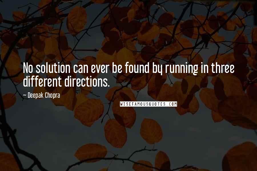 Deepak Chopra Quotes: No solution can ever be found by running in three different directions.