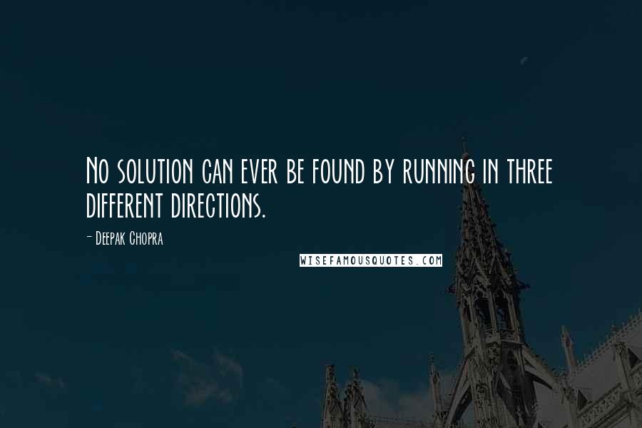 Deepak Chopra Quotes: No solution can ever be found by running in three different directions.