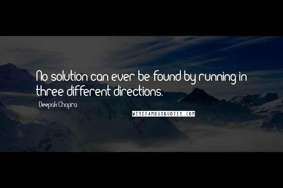 Deepak Chopra Quotes: No solution can ever be found by running in three different directions.