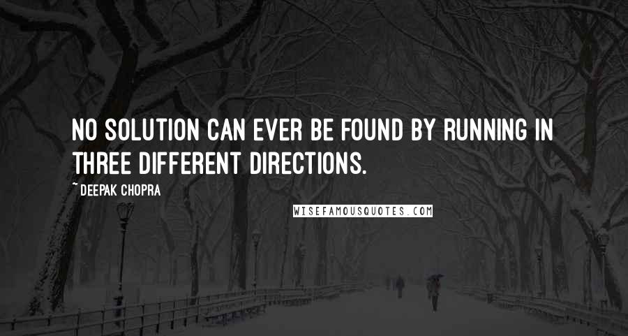 Deepak Chopra Quotes: No solution can ever be found by running in three different directions.