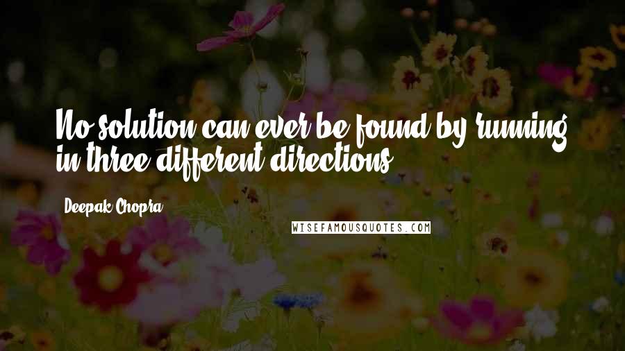 Deepak Chopra Quotes: No solution can ever be found by running in three different directions.
