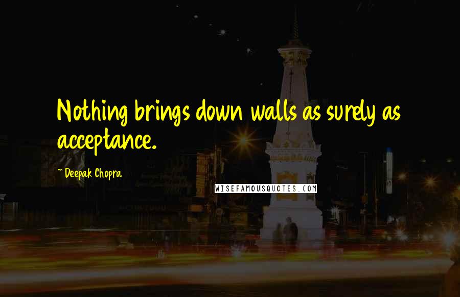 Deepak Chopra Quotes: Nothing brings down walls as surely as acceptance.