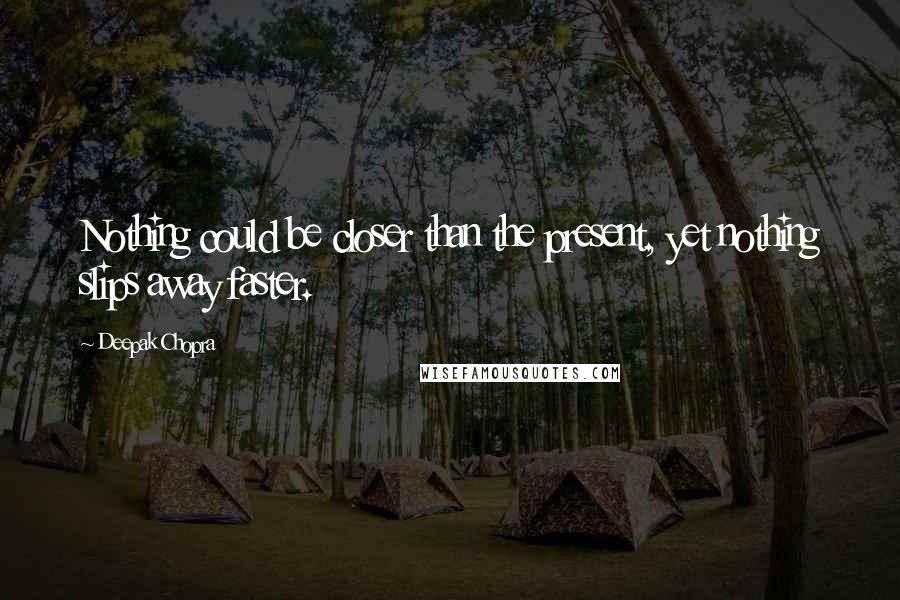 Deepak Chopra Quotes: Nothing could be closer than the present, yet nothing slips away faster.