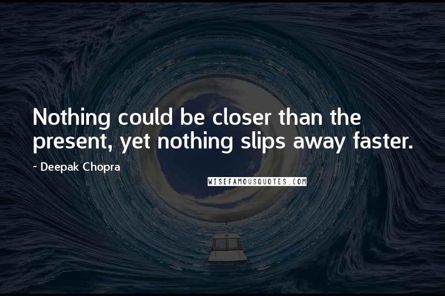 Deepak Chopra Quotes: Nothing could be closer than the present, yet nothing slips away faster.