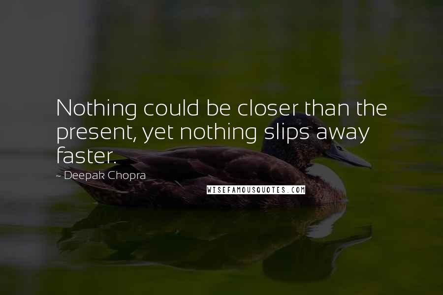 Deepak Chopra Quotes: Nothing could be closer than the present, yet nothing slips away faster.