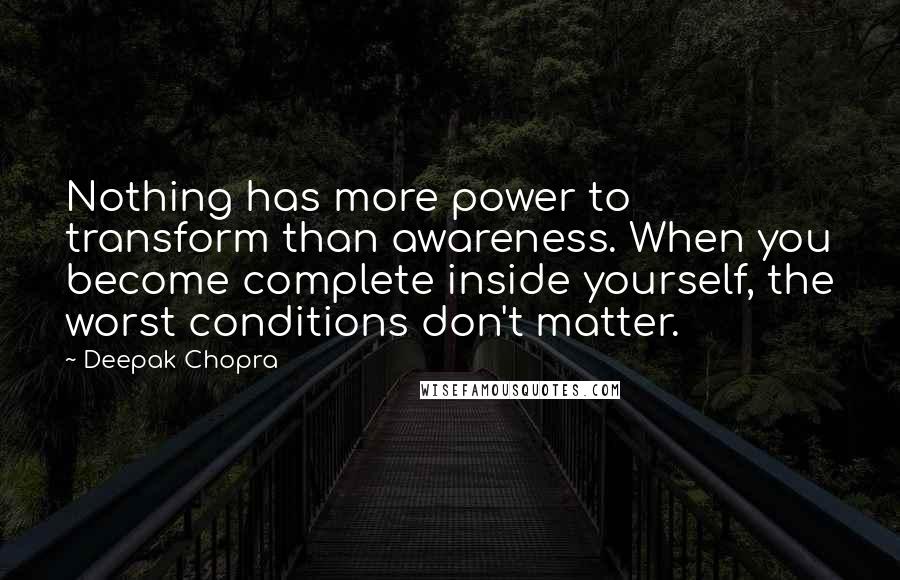 Deepak Chopra Quotes: Nothing has more power to transform than awareness. When you become complete inside yourself, the worst conditions don't matter.