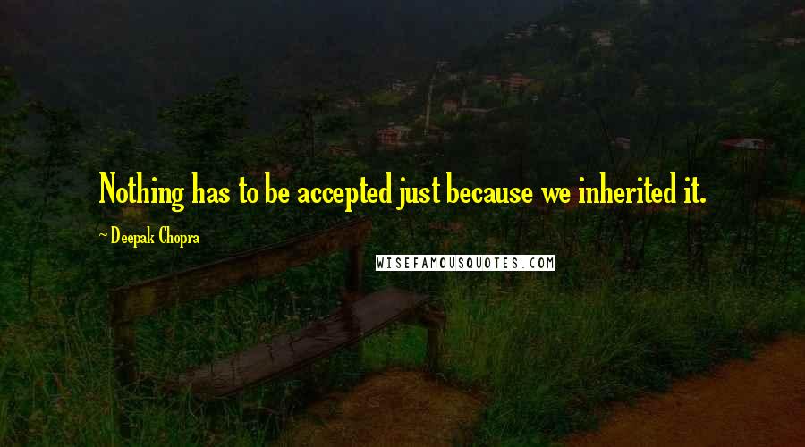 Deepak Chopra Quotes: Nothing has to be accepted just because we inherited it.