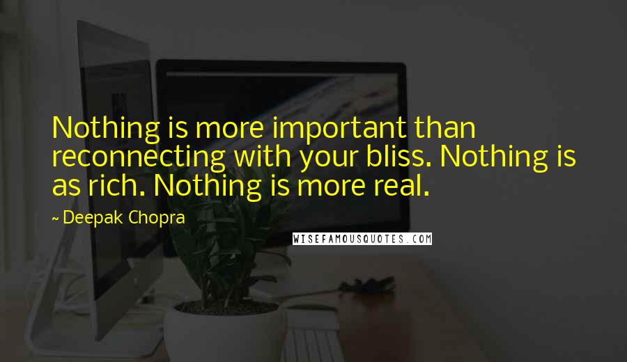 Deepak Chopra Quotes: Nothing is more important than reconnecting with your bliss. Nothing is as rich. Nothing is more real.