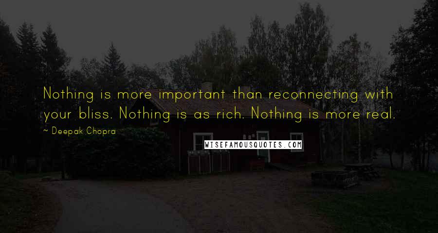 Deepak Chopra Quotes: Nothing is more important than reconnecting with your bliss. Nothing is as rich. Nothing is more real.
