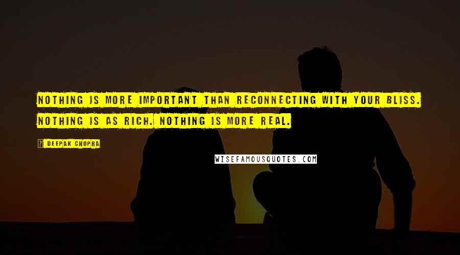 Deepak Chopra Quotes: Nothing is more important than reconnecting with your bliss. Nothing is as rich. Nothing is more real.