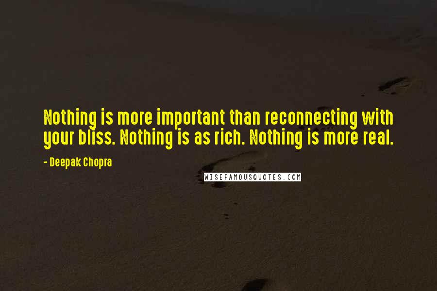Deepak Chopra Quotes: Nothing is more important than reconnecting with your bliss. Nothing is as rich. Nothing is more real.