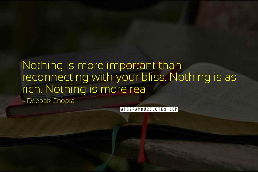 Deepak Chopra Quotes: Nothing is more important than reconnecting with your bliss. Nothing is as rich. Nothing is more real.
